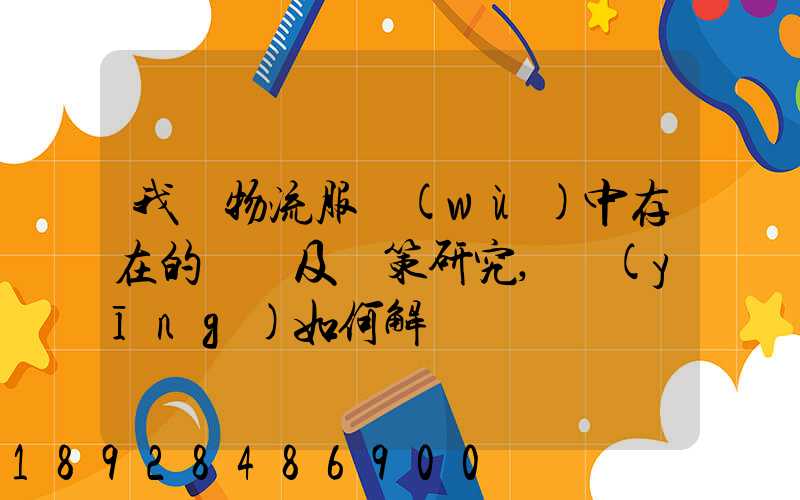 我國物流服務(wù)中存在的問題及對策研究,應(yīng)如何解決。